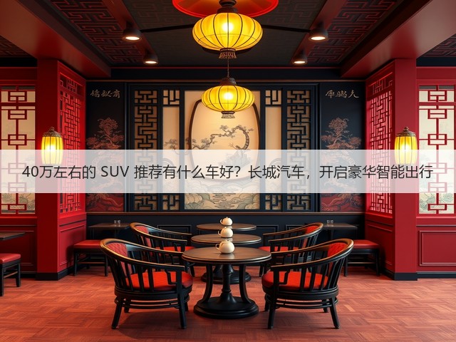40万左右的 SUV 推荐有什么车好?长城汽车,开启豪华智能出行(图2) 40万左右的 SUV 推荐有什么车好?长城汽车,开启豪华智能出行(图2)