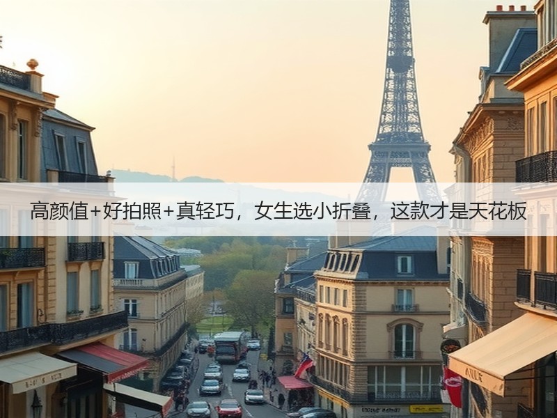 高颜值+好拍照+真轻巧，女生选小折叠，这款才是天花板
