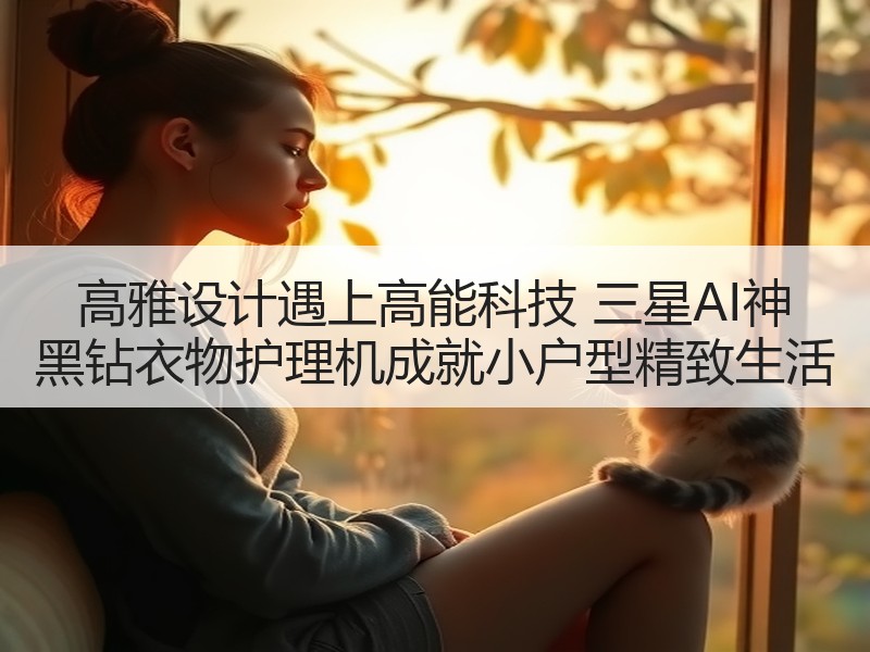 高雅设计遇上高能科技 三星AI神 黑钻衣物护理机成就小户型精