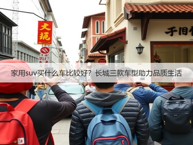 家用suv买什么车比较好?长城三款车型助力品质生活(图1) 家用suv买什么车比较好?长城三款车型助力品质生活(图1)
