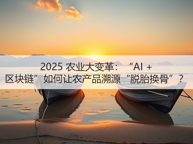 2025 农业大变革:“AI + 区块链”如何让农产品溯源“脱胎换骨”?(图1) 2025 农业大变革:“AI + 区块链”如何让农产品溯源“脱胎换骨”?(图1)