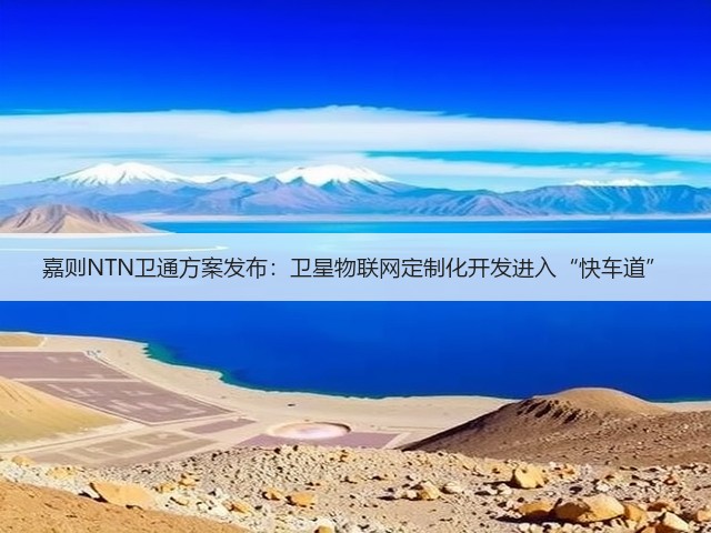 嘉则NTN卫通方案发布:卫星物联网定制化开发进入“快车道”(图3) 嘉则NTN卫通方案发布:卫星物联网定制化开发进入“快车道”(图3)