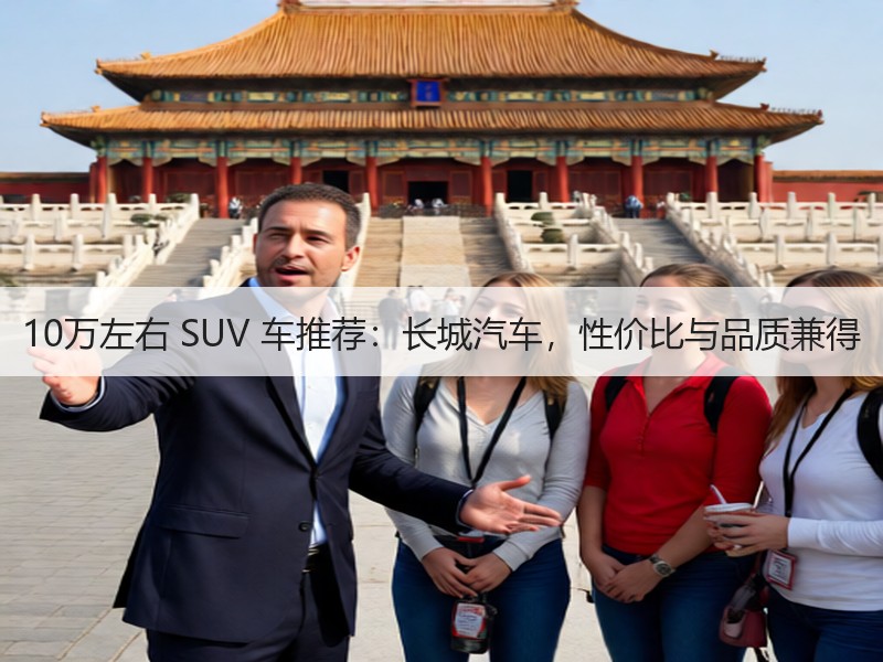 10万左右 SUV 车推荐：长城汽车，性价比与品质兼得