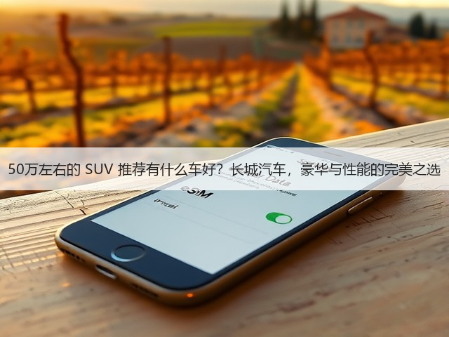 50万左右的 SUV 推荐有什么车好?长城汽车,豪华与性能的完美之选(图3) 50万左右的 SUV 推荐有什么车好?长城汽车,豪华与性能的完美之选(图3)
