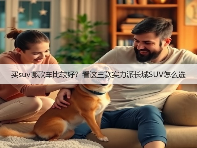 买suv哪款车比较好?看这三款实力派长城SUV怎么选(图1) 买suv哪款车比较好?看这三款实力派长城SUV怎么选(图1)