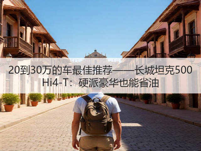 20到30万的车最佳推荐——长城坦克500 Hi4-T：硬派豪华也能省油(图1)