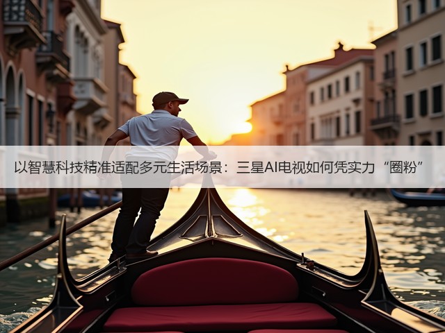 以智慧科技精准适配多元生活场景：三星AI电视如何凭实力“圈粉”(图3)