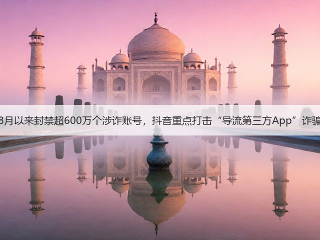 8月以来封禁超600万个涉诈账号，抖音重点打击“导流第三方App”诈骗(图3)