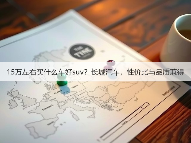 15万左右买什么车好suv?长城汽车,性价比与品质兼得(图3) 15万左右买什么车好suv?长城汽车,性价比与品质兼得(图3)
