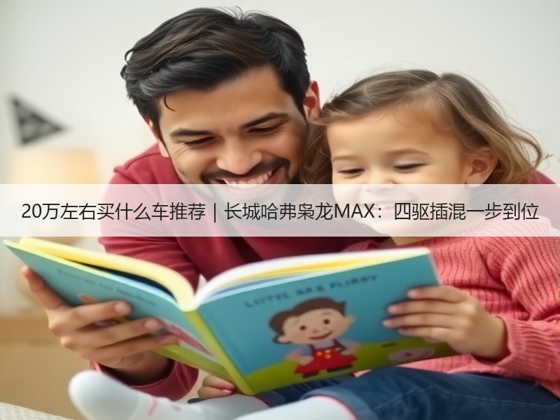 20万左右买什么车推荐｜长城哈弗枭龙MAX：四驱插混一步到位