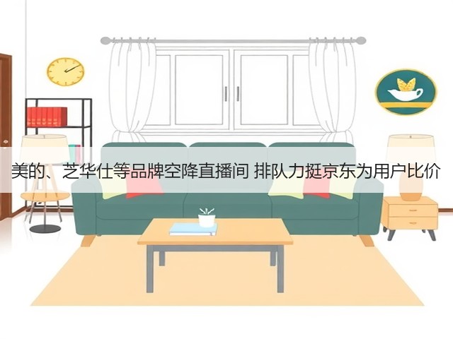 美的、芝华仕等品牌空降直播间 排队力挺京东为用户比价(图3) 美的、芝华仕等品牌空降直播间 排队力挺京东为用户比价(图3)