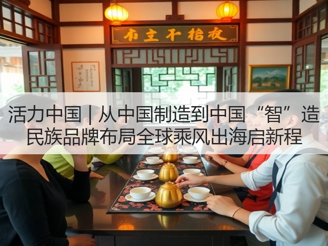 活力中国 | 从中国制造到中国“智”造 民族品牌布局全球乘风出海启新程(图1) 活力中国 | 从中国制造到中国“智”造 民族品牌布局全球乘风出海启新程(图1)