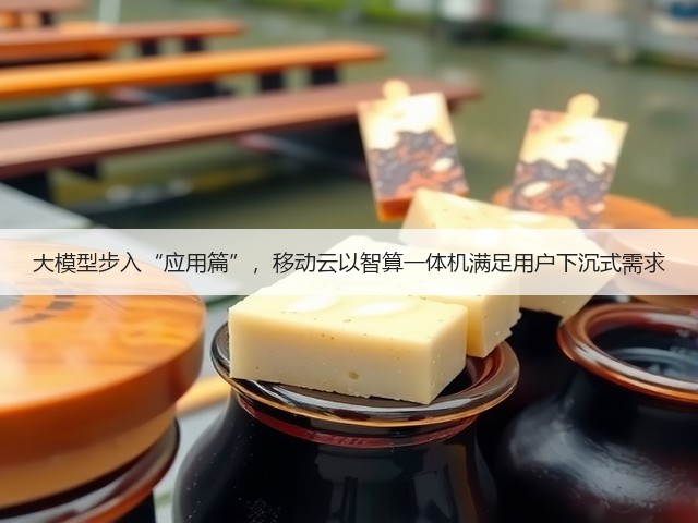 大模型步入“应用篇”，移动云以智算一体机满足用户下沉式需求(图1)
