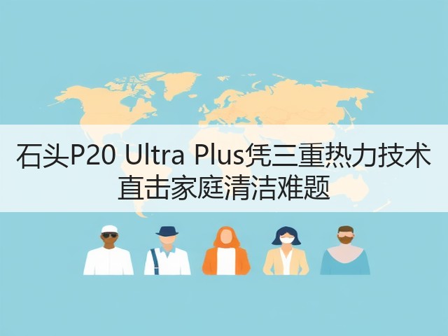 石头P20 Ultra Plus凭三重热力技术 直击家庭清洁难题(图2)
