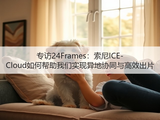 专访24Frames:索尼ICE-Cloud如何帮助我们实现异地协同与高效出片(图2) 专访24Frames:索尼ICE-Cloud如何帮助我们实现异地协同与高效出片(图2)