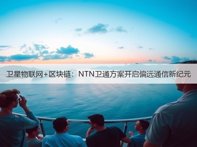 卫星物联网+区块链：NTN卫通方案开启偏远通信新纪元(图3)