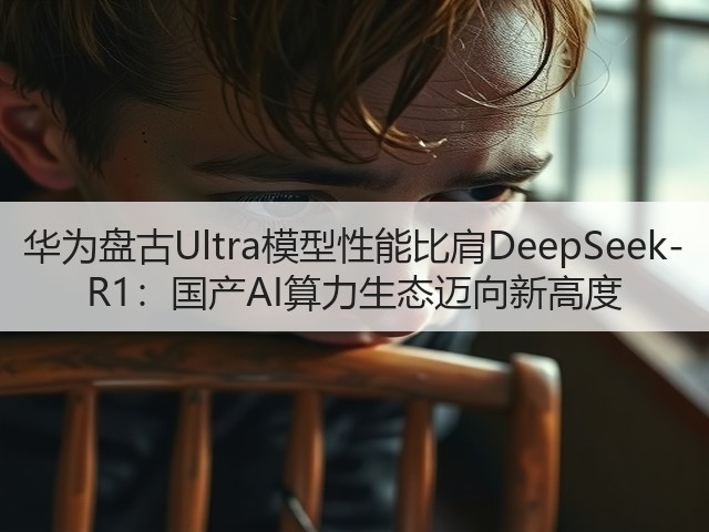华为盘古Ultra模型性能比肩DeepSeek-R1:国产AI算力生态迈向新高度(图3) 华为盘古Ultra模型性能比肩DeepSeek-R1:国产AI算力生态迈向新高度(图3)