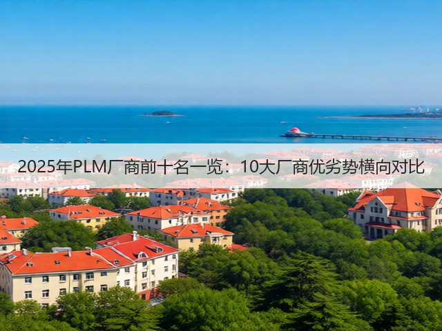2025年PLM厂商前十名一览:10大厂商优劣势横向对比(图2) 2025年PLM厂商前十名一览:10大厂商优劣势横向对比(图2)