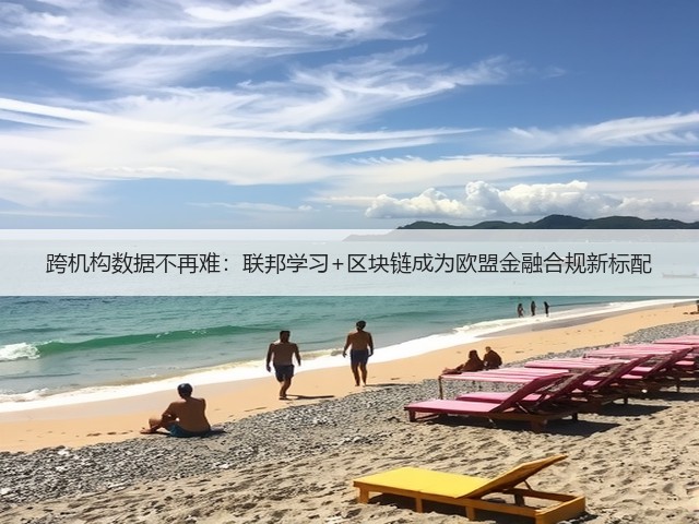 跨机构数据不再难:联邦学习+区块链成为欧盟金融合规新标配(图1) 跨机构数据不再难:联邦学习+区块链成为欧盟金融合规新标配(图1)