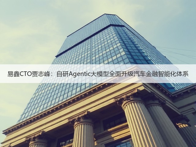 易鑫CTO贾志峰：自研Agentic大模型全面升级汽车金融智能化体系(图1)