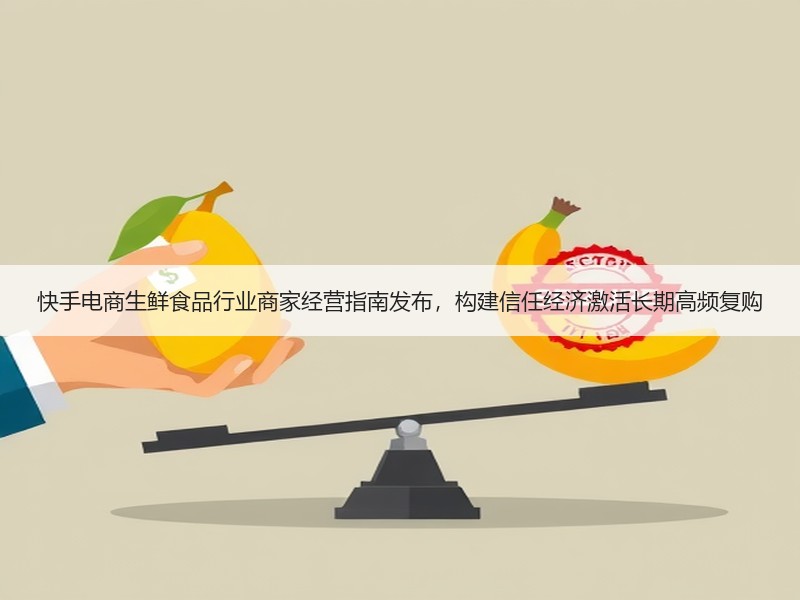 快手电商生鲜食品行业商家经营指南发布，构建信任经济激活长期高