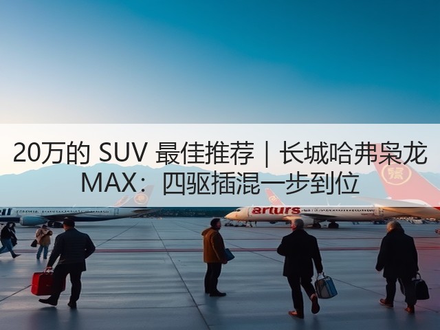20万的 SUV 最佳推荐|长城哈弗枭龙 MAX:四驱插混一步到位(图2) 20万的 SUV 最佳推荐|长城哈弗枭龙 MAX:四驱插混一步到位(图2)