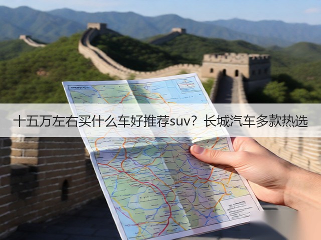 十五万左右买什么车好推荐suv？长城汽车多款热选(图1)