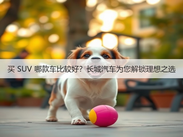 买 SUV 哪款车比较好?长城汽车为您解锁理想之选(图1) 买 SUV 哪款车比较好?长城汽车为您解锁理想之选(图1)