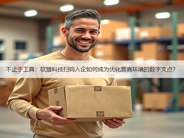 不止于工具：软盟科技扫码入企如何成为优化营商环境的数字支点？(图2)