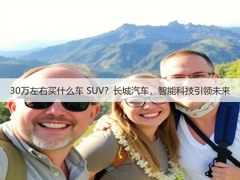 30万左右买什么车 SUV？长城汽车，智能科技引领未来