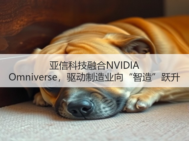亚信科技融合NVIDIA Omniverse，驱动制造业向“智造”跃升(图1)