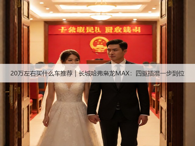 20万左右买什么车推荐｜长城哈弗枭龙MAX：四驱插混一步到位(图1)