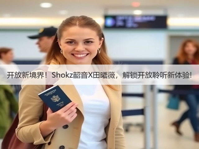 开放新境界!Shokz韶音X田曦薇,解锁开放聆听新体验!(图1) 开放新境界!Shokz韶音X田曦薇,解锁开放聆听新体验!(图1)