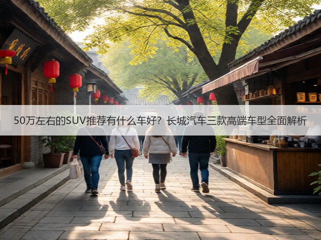 50万左右的SUV推荐有什么车好?长城汽车三款高端车型全面解析(图1) 50万左右的SUV推荐有什么车好?长城汽车三款高端车型全面解析(图1)