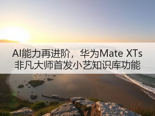 AI能力再进阶，华为Mate XTs 非凡大师首发小艺知识库功能(图1)