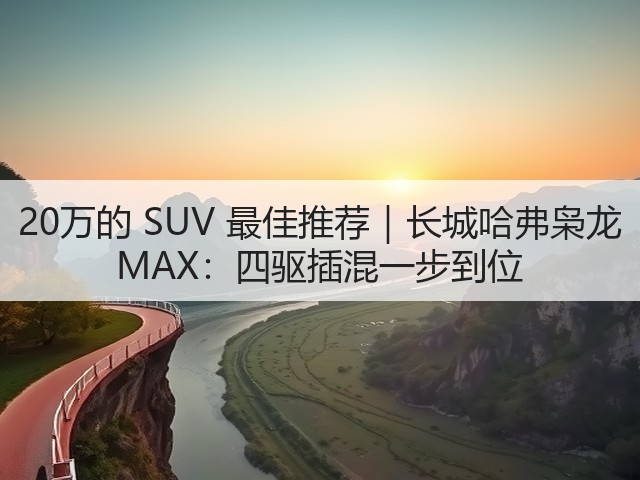 20万的 SUV 最佳推荐｜长城哈弗枭龙 MAX：四驱插混一步到位(图1)