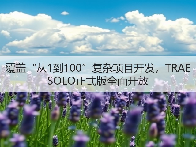 覆盖“从1到100”复杂项目开发，TRAE SOLO正式版全面开放(图1)