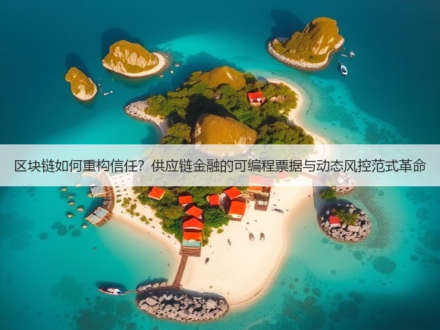 区块链如何重构信任？供应链金融的可编程票据与动态风控范式革命(图3)