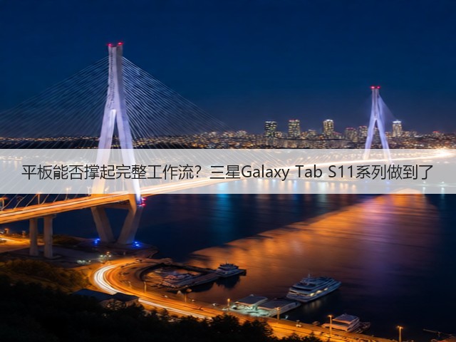 平板能否撑起完整工作流？三星Galaxy Tab S11系列做到了(图2)