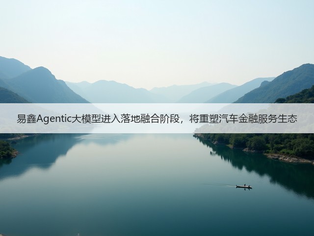 易鑫Agentic大模型进入落地融合阶段，将重塑汽车金融服务生态(图2)