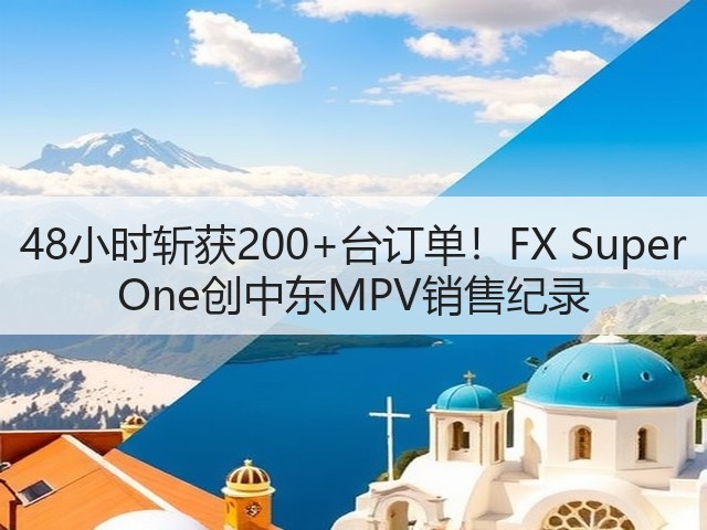 48小时斩获200+台订单！FX Super One创中东MPV销售纪录(图2)