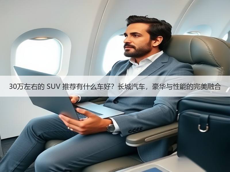 30万左右的 SUV 推荐有什么车好？长城汽车，豪华与性能的